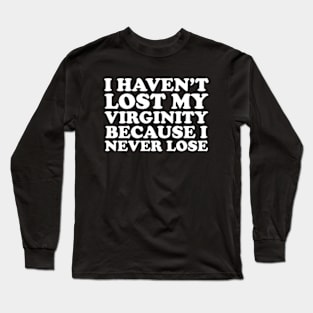 I Haven't Lost My Virginity Because I Never Lose Long Sleeve T-Shirt